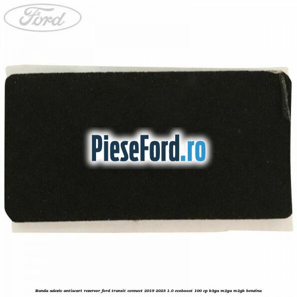 Banda adeziv antiscart rezervor Ford Transit Connect 2019-2023 1.0 EcoBoost 100 cp B3GA, M2GA, M2GB benzina