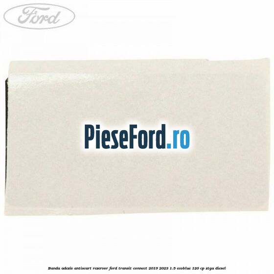 Banda adeziv antiscart rezervor Ford Transit Connect 2019-2023 1.5 EcoBlue 120 cp ZTGA diesel