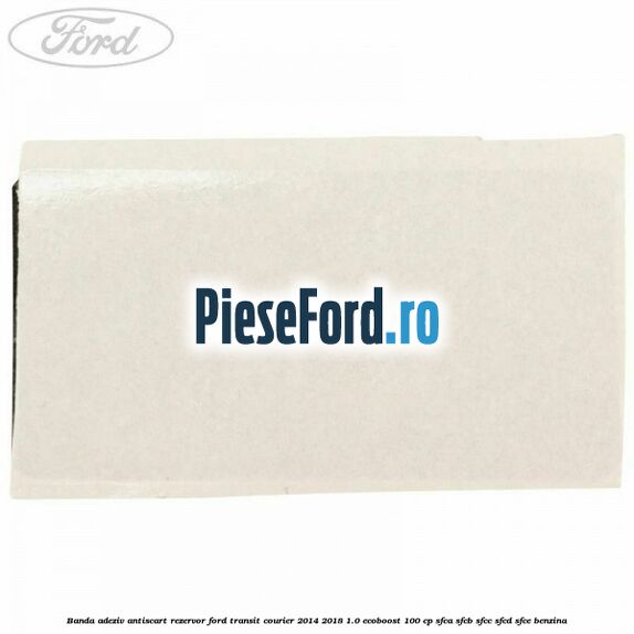 Banda adeziv antiscart rezervor Ford Transit Courier 2014-2018 1.0 EcoBoost 100 cp SFCA, SFCB, SFCC, SFCD, SFCE benzina