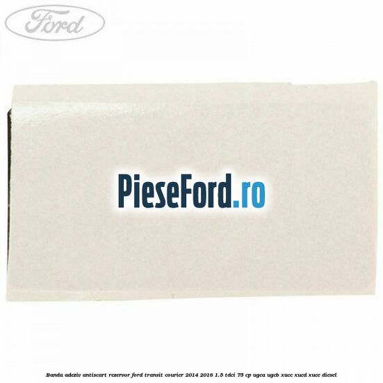 Banda adeziv antiscart rezervor Ford Transit Courier 2014-2018 1.5 TDCi 75 cp UGCA, UGCB, XUCC, XUCD, XUCE diesel