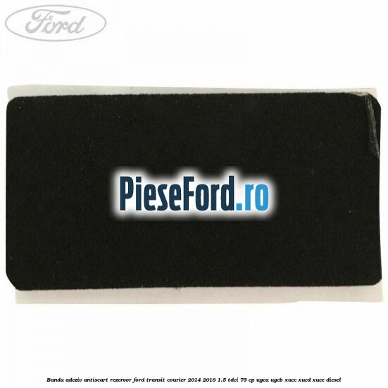 Banda adeziv antiscart rezervor Ford Transit Courier 2014-2018 1.5 TDCi 75 cp UGCA, UGCB, XUCC, XUCD, XUCE diesel