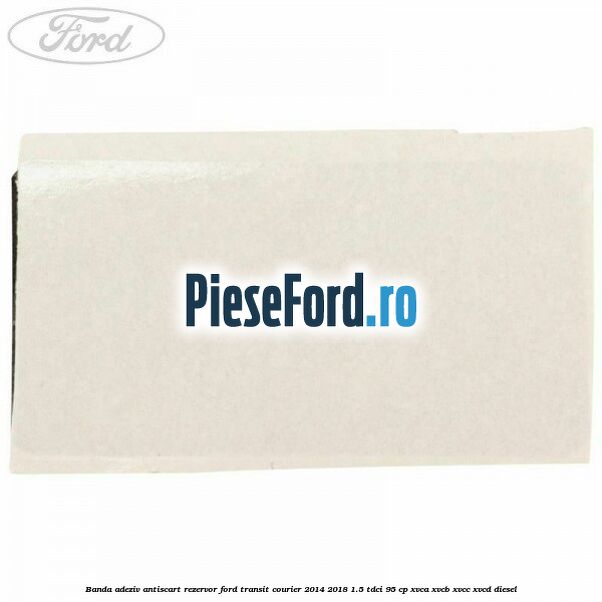 Banda adeziv antiscart rezervor Ford Transit Courier 2014-2018 1.5 TDCi 95 cp Banda adeziv antiscart rezervor Ford Transit Courier 2014-2018 1.5 TDCi 95 cp XVCA, XVCB, XVCC, XVCD diesel