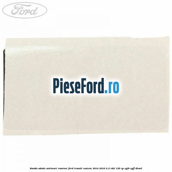 Banda adeziv antiscart rezervor Ford Transit Custom 2014-2018 2.2 TDCi 125 cp Banda adeziv antiscart rezervor Ford Transit Custom 2014-2018 2.2 TDCi 125 cp CYF4, CYFF diesel