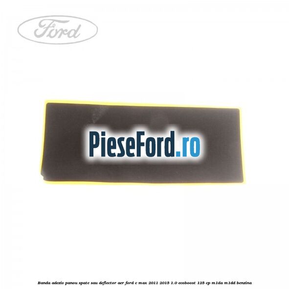 Banda adeziv panou spate sau deflector aer Ford C-Max 2011-2015 1.0 EcoBoost 125 cp M1DA, M1DD benzina