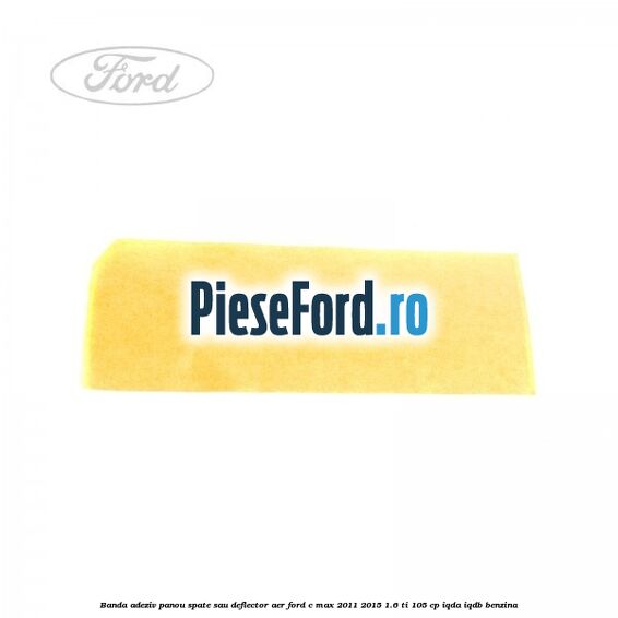 Banda adeziv panou spate sau deflector aer Ford C-Max 2011-2015 1.6 Ti 105 cp Banda adeziv panou spate sau deflector aer Ford C-Max 2011-2015 1.6 Ti 105 cp IQDA, IQDB benzina