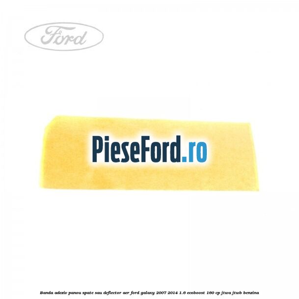 Banda adeziv panou spate sau deflector aer Ford Galaxy 2007-2014 1.6 EcoBoost 160 cp JTWA, JTWB benzina