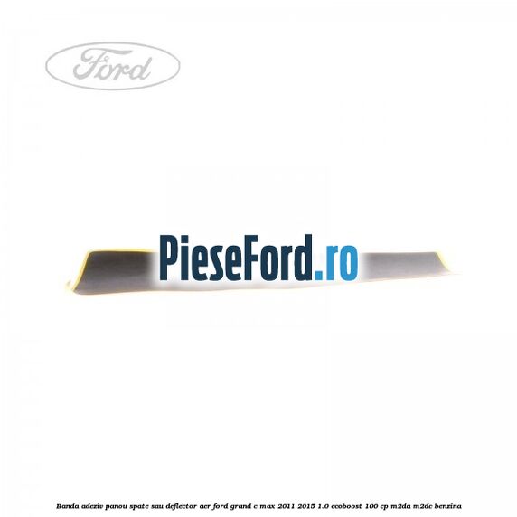 Banda adeziv panou spate sau deflector aer Ford Grand C-Max 2011-2015 1.0 EcoBoost 100 cp Banda adeziv panou spate sau deflector aer Ford Grand C-Max 2011-2015 1.0 EcoBoost 100 cp M2DA, M2DC benzina