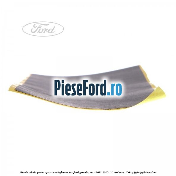 Banda adeziv panou spate sau deflector aer Ford Grand C-Max 2011-2015 1.6 EcoBoost 150 cp Banda adeziv panou spate sau deflector aer Ford Grand C-Max 2011-2015 1.6 EcoBoost 150 cp JQDA, JQDB benzina