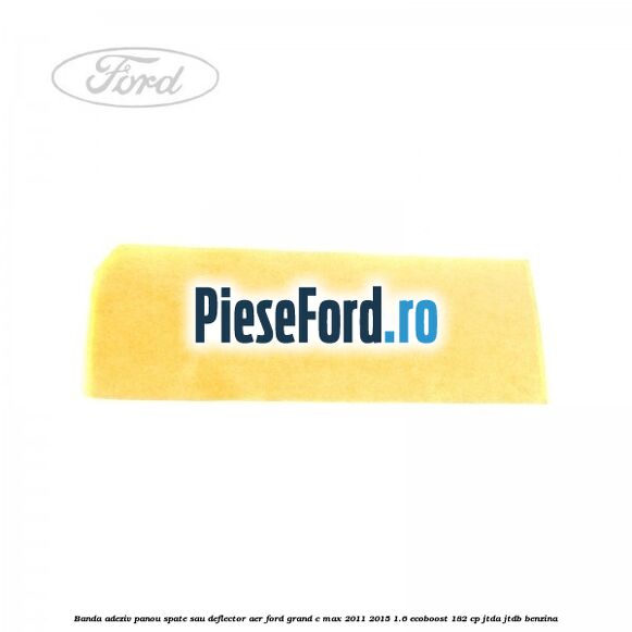 Banda adeziv panou spate sau deflector aer Ford Grand C-Max 2011-2015 1.6 EcoBoost 182 cp JTDA, JTDB benzina