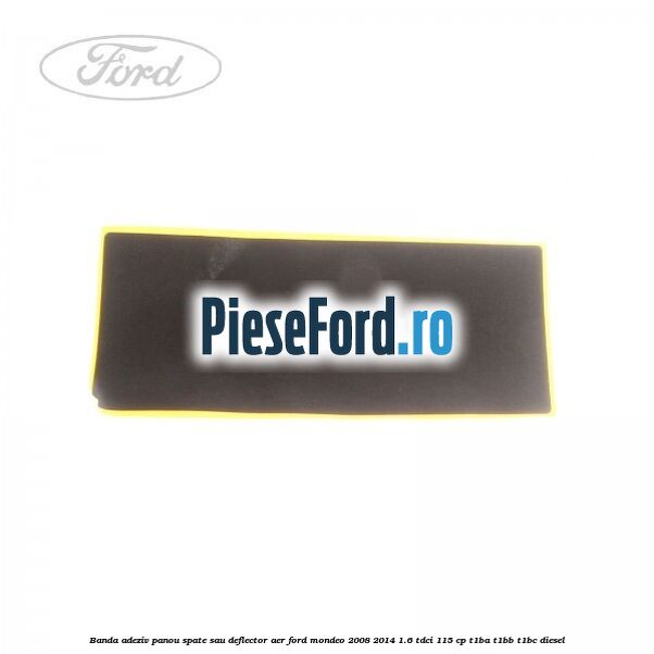 Banda adeziv panou spate sau deflector aer Ford Mondeo 2008-2014 1.6 TDCi 115 cp T1BA, T1BB, T1BC diesel
