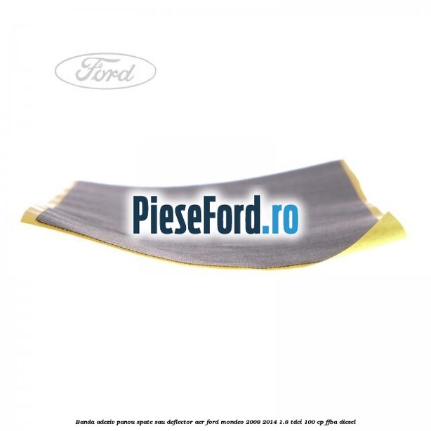 Banda adeziv panou spate sau deflector aer Ford Mondeo 2008-2014 1.8 TDCi 100 cp Banda adeziv panou spate sau deflector aer Ford Mondeo 2008-2014 1.8 TDCi 100 cp FFBA diesel
