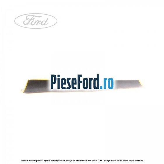 Banda adeziv panou spate sau deflector aer Ford Mondeo 2008-2014 2.0 145 cp AOBA, AOBC, TBBA, TBBB benzina