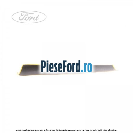 Banda adeziv panou spate sau deflector aer Ford Mondeo 2008-2014 2.0 TDCi 140 cp QXBA, QXBB, UFBA, UFBB diesel