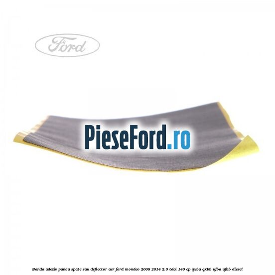 Banda adeziv panou spate sau deflector aer Ford Mondeo 2008-2014 2.0 TDCi 140 cp QXBA, QXBB, UFBA, UFBB diesel