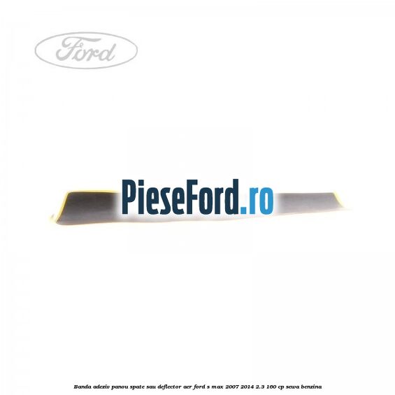 Banda adeziv panou spate sau deflector aer Ford S-Max 2007-2014 2.3 160 cp Banda adeziv panou spate sau deflector aer Ford S-Max 2007-2014 2.3 160 cp SEWA benzina
