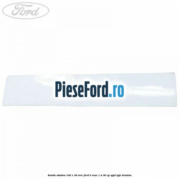 Banda adeziva 185 x 36 mm Ford B-Max 1.4 90 cp SPJD, SPJE benzina