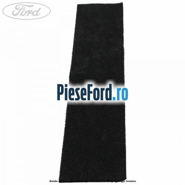 Banda adeziva 185 x 36 mm Ford B-Max 1.4 90 cp SPJD, SPJE benzina