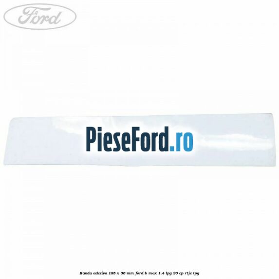 Banda adeziva 185 x 36 mm Ford B-Max 1.4 LPG 90 cp RTJC LPG