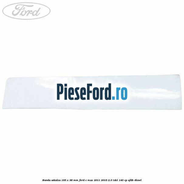 Banda adeziva 185 x 36 mm Ford C-Max 2011-2015 2.0 TDCi 140 cp Banda adeziva 185 x 36 mm Ford C-Max 2011-2015 2.0 TDCi 140 cp UFDB diesel