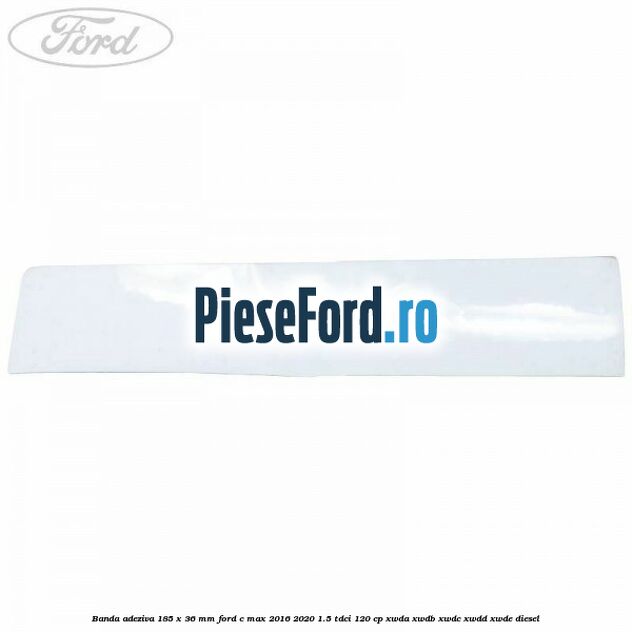 Banda adeziva 185 x 36 mm Ford C-Max 2016-2020 1.5 TDCi 120 cp XWDA, XWDB, XWDC, XWDD, XWDE diesel