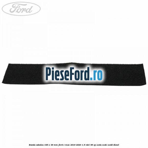 Banda adeziva 185 x 36 mm Ford C-Max 2016-2020 1.5 TDCi 95 cp XXDA, XXDC, XXDD diesel