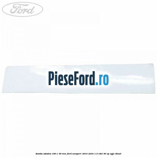 Banda adeziva 185 x 36 mm Ford EcoSport 2013-2018 1.5 TDCi 90 cp UGJE diesel