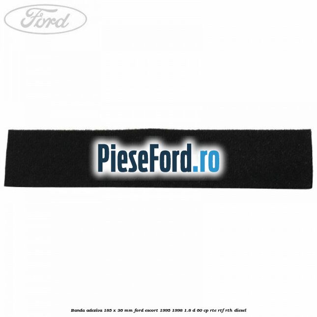 Banda adeziva 185 x 36 mm Ford Escort 1995-1998 1.8 D 60 cp RTE, RTF, RTH diesel