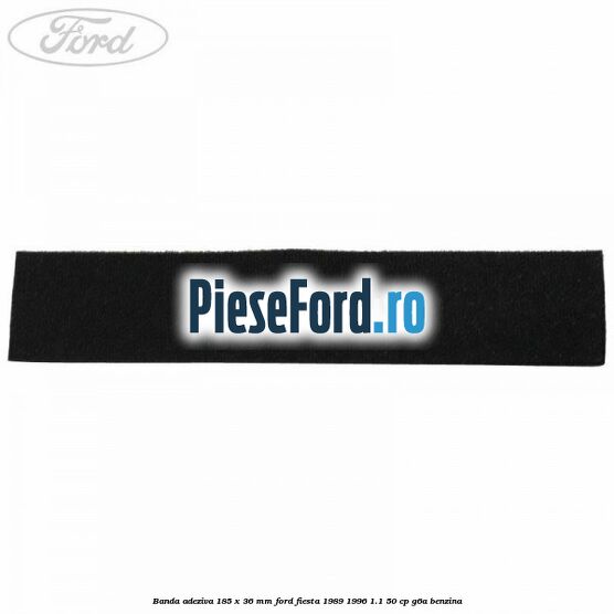 Banda adeziva 185 x 36 mm Ford Fiesta 1989-1996 1.1 50 cp G6A benzina