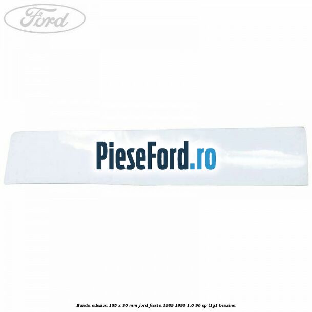 Banda adeziva 185 x 36 mm Ford Fiesta 1989-1996 1.6 90 cp Banda adeziva 185 x 36 mm Ford Fiesta 1989-1996 1.6 90 cp L1G1 benzina