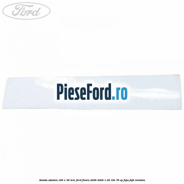 Banda adeziva 185 x 36 mm Ford Fiesta 2005-2008 1.25 16V 75 cp FUJA, FUJB benzina