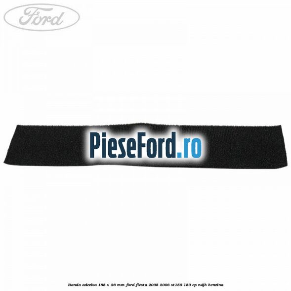 Banda adeziva 185 x 36 mm Ford Fiesta 2005-2008 ST150 150 cp N4JB benzina