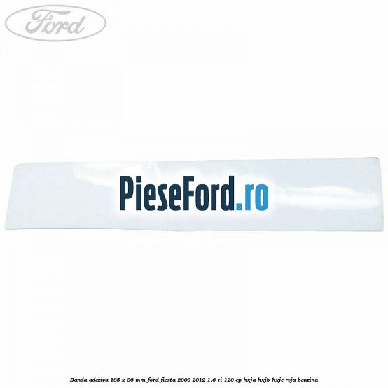Banda adeziva 185 x 36 mm Ford Fiesta 2008-2012 1.6 Ti 120 cp HXJA, HXJB, HXJE, RVJA benzina