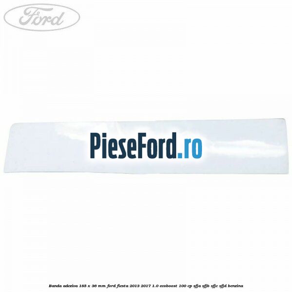 Banda adeziva 185 x 36 mm Ford Fiesta 2013-2017 1.0 EcoBoost 100 cp SFJA, SFJB, SFJC, SFJD benzina