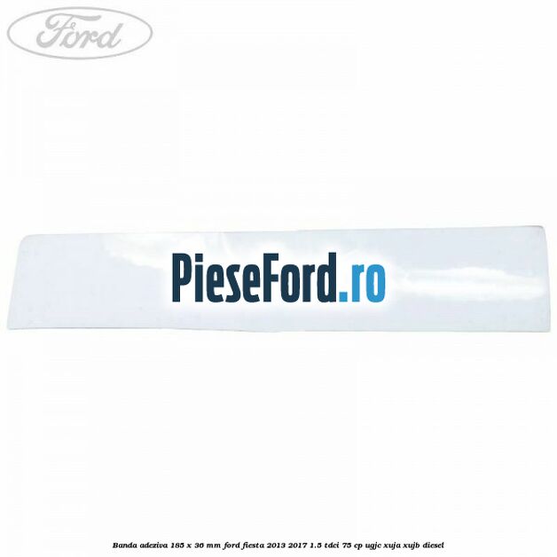Banda adeziva 185 x 36 mm Ford Fiesta 2013-2017 1.5 TDCi 75 cp UGJC, XUJA, XUJB diesel