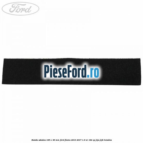 Banda adeziva 185 x 36 mm Ford Fiesta 2013-2017 1.6 ST 182 cp JTJA, JTJB benzina