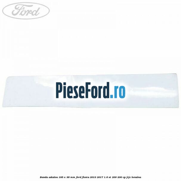 Banda adeziva 185 x 36 mm Ford Fiesta 2013-2017 1.6 ST 200 200 cp JTJC benzina