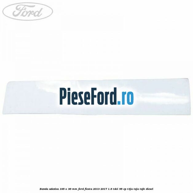 Banda adeziva 185 x 36 mm Ford Fiesta 2013-2017 1.6 TDCi 95 cp T3JA, TZJA, TZJB diesel