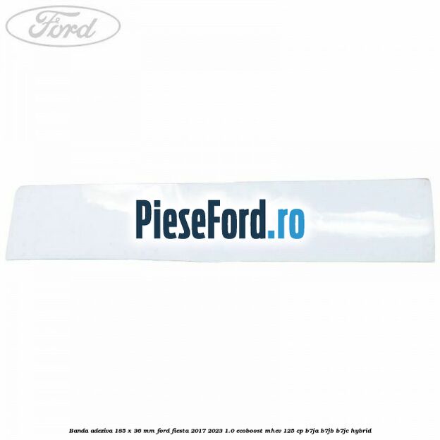 Banda adeziva 185 x 36 mm Ford Fiesta 2017-2023 1.0 EcoBoost mHEV 125 cp B7JA, B7JB, B7JC Hybrid