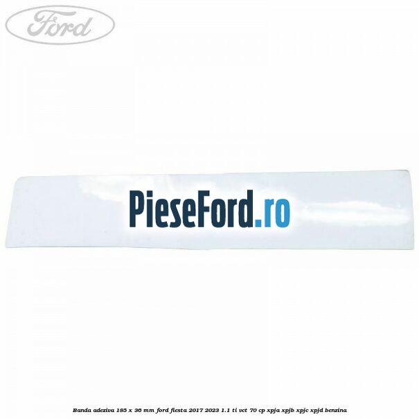 Banda adeziva 185 x 36 mm Ford Fiesta 2017-2023 1.1 Ti-VCT 70 cp XPJA, XPJB, XPJC, XPJD benzina
