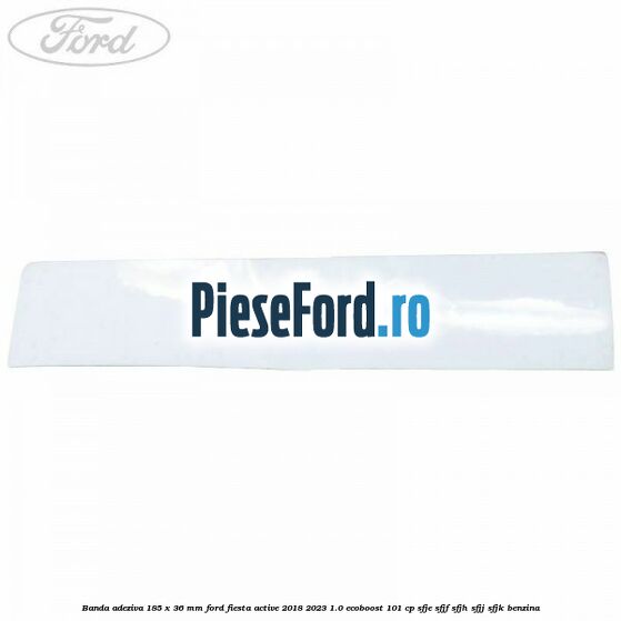 Banda adeziva 185 x 36 mm Ford Fiesta Active 2018-2023 1.0 EcoBoost 101 cp SFJE, SFJF, SFJH, SFJJ, SFJK benzina