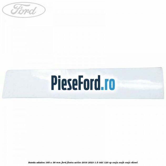 Banda adeziva 185 x 36 mm Ford Fiesta Active 2018-2023 1.5 TDCi 120 cp Banda adeziva 185 x 36 mm Ford Fiesta Active 2018-2023 1.5 TDCi 120 cp XWJA, XWJB, XWJC diesel