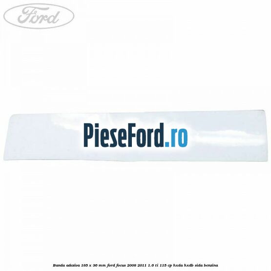 Banda adeziva 185 x 36 mm Ford Focus 2008-2011 1.6 Ti 115 cp Banda adeziva 185 x 36 mm Ford Focus 2008-2011 1.6 Ti 115 cp HXDA, HXDB, SIDA benzina