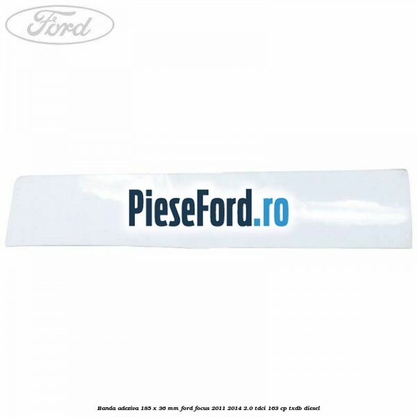 Banda adeziva 185 x 36 mm Ford Focus 2011-2014 2.0 TDCi 163 cp Banda adeziva 185 x 36 mm Ford Focus 2011-2014 2.0 TDCi 163 cp TXDB diesel