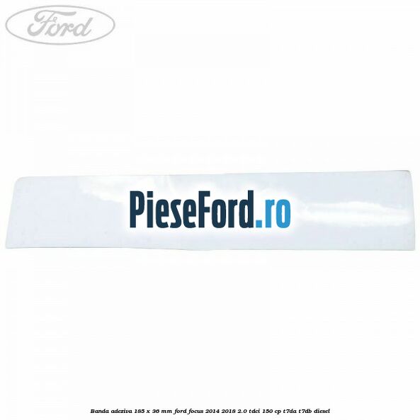 Banda adeziva 185 x 36 mm Ford Focus 2014-2018 2.0 TDCi 150 cp T7DA, T7DB diesel