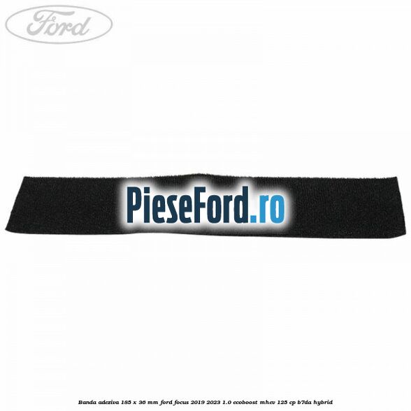 Banda adeziva 185 x 36 mm Ford Focus 2019-2023 1.0 EcoBoost mHEV 125 cp Banda adeziva 185 x 36 mm Ford Focus 2019-2023 1.0 EcoBoost mHEV 125 cp B7DA Hybrid
