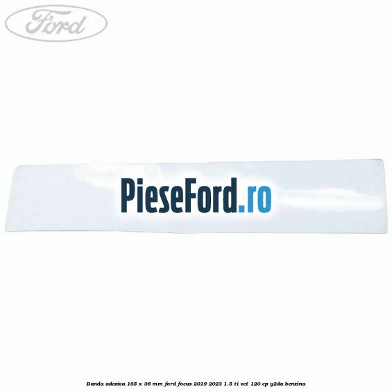 Banda adeziva 185 x 36 mm Ford Focus 2019-2023 1.5 Ti-VCT 120 cp Y2DA benzina