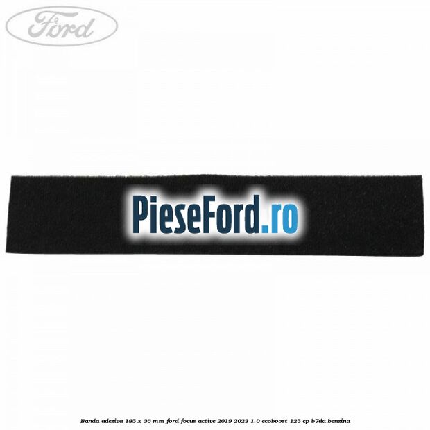 Banda adeziva 185 x 36 mm Ford Focus Active 2019-2023 1.0 EcoBoost 125 cp Banda adeziva 185 x 36 mm Ford Focus Active 2019-2023 1.0 EcoBoost 125 cp B7DA benzina