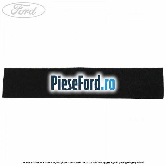 Banda adeziva 185 x 36 mm Ford Focus C-Max 2003-2007 1.6 TDCi 109 cp G8DA, G8DB, G8DD, G8DE, G8DF diesel