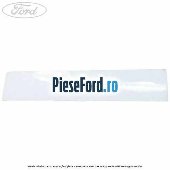 Banda adeziva 185 x 36 mm Ford Focus C-Max 2003-2007 2.0 145 cp AODA, AODB, AODE, SYDA benzina