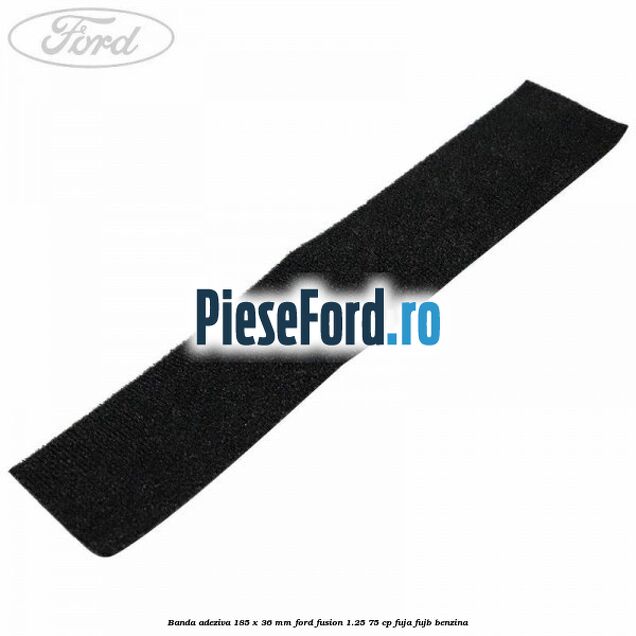 Banda adeziva 185 x 36 mm Ford Fusion 1.25 75 cp FUJA, FUJB benzina